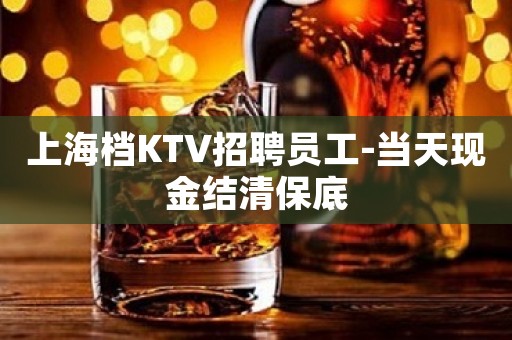 上海档KTV招聘员工-当天现金结清保底