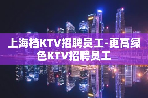 上海档KTV招聘员工-更高绿色KTV招聘员工