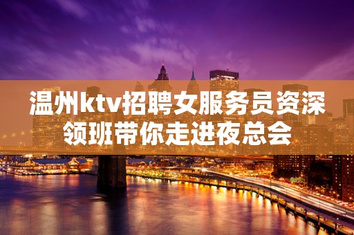 温州ktv招聘女服务员资深领班带你走进夜总会