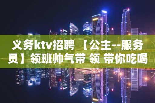 义务ktv招聘 【公主--服务员】领班帅气带 领 带你吃喝玩乐