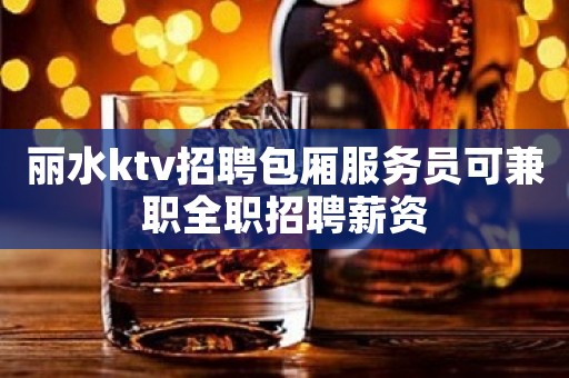 丽水ktv招聘包厢服务员可兼职全职招聘薪资