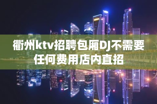 衢州ktv招聘包厢DJ不需要任何费用店内直招