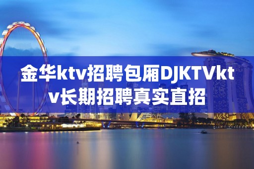 金华ktv招聘包厢DJKTVktv长期招聘真实直招