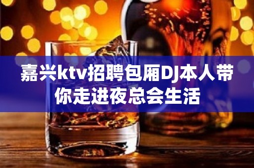 嘉兴ktv招聘包厢DJ本人带你走进夜总会生活