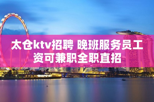 太仓ktv招聘 晚班服务员工资可兼职全职直招
