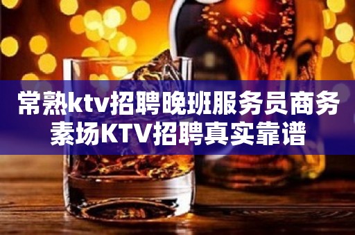 常熟ktv招聘晚班服务员商务素场KTV招聘真实靠谱