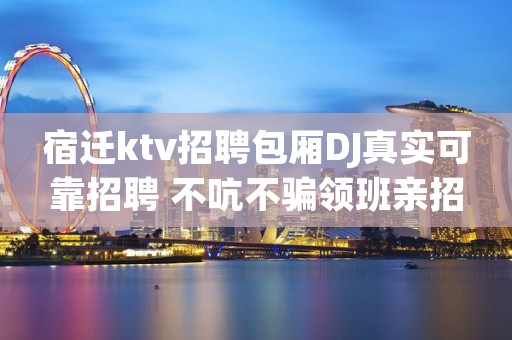 宿迁ktv招聘包厢DJ真实可靠招聘 不吭不骗领班亲招