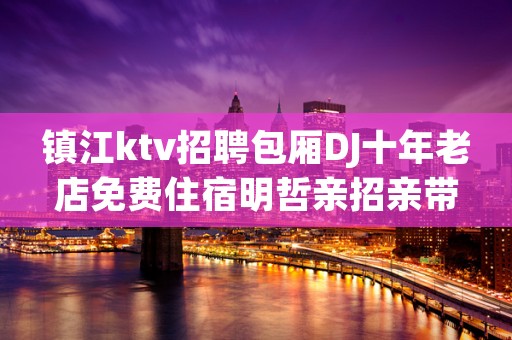 镇江ktv招聘包厢DJ十年老店免费住宿明哲亲招亲带