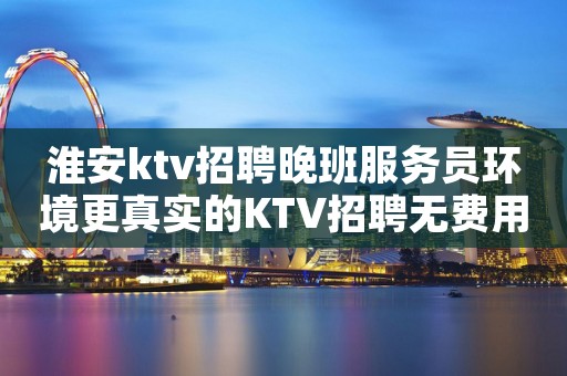 淮安ktv招聘晚班服务员环境更真实的KTV招聘无费用直招