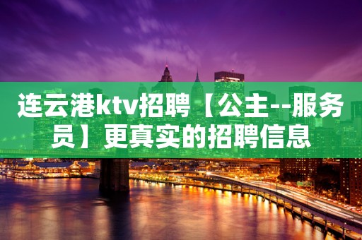 连云港ktv招聘【公主--服务员】更真实的招聘信息