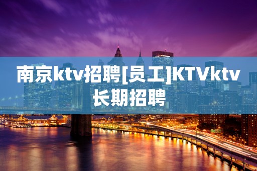 南京ktv招聘[员工]KTVktv长期招聘