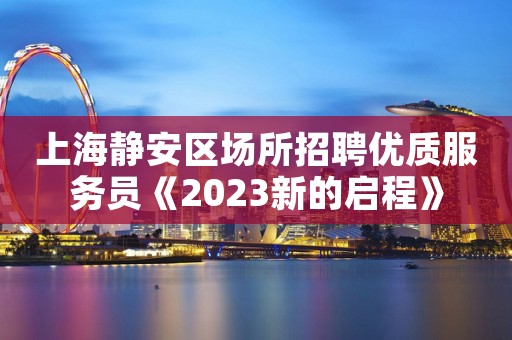 上海静安区场所招聘优质服务员《2023新的启程》