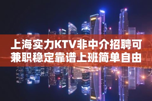 上海实力KTV非中介招聘可兼职稳定靠谱上班简单自由