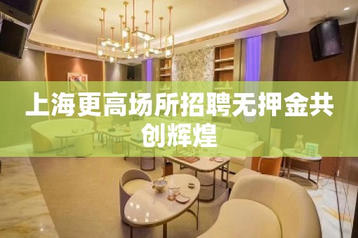 上海更高场所招聘无押金共创辉煌
