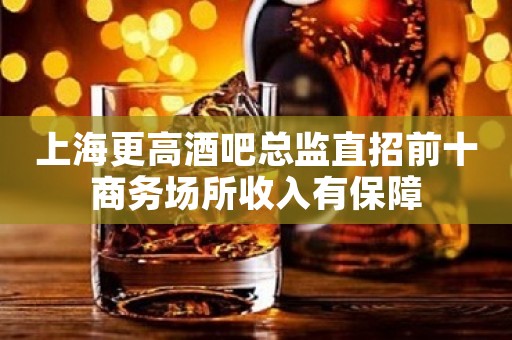 上海更高酒吧总监直招前十商务场所收入有保障