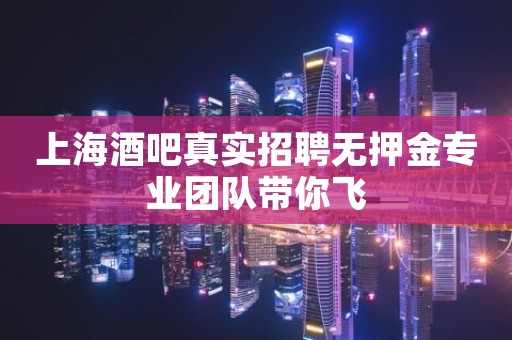上海酒吧真实招聘无押金专业团队带你飞