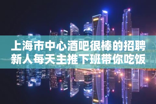 上海市中心酒吧很棒的招聘新人每天主推下班带你吃饭