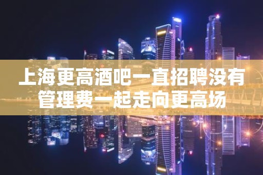上海更高酒吧一直招聘没有管理费一起走向更高场