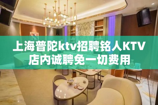 上海普陀ktv招聘铭人KTV店内诚聘免一切费用
