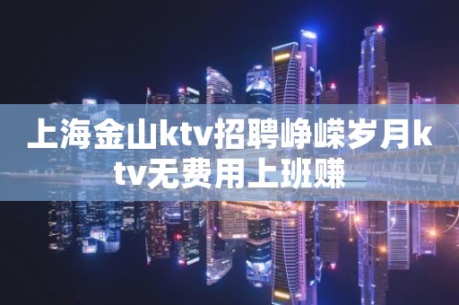 上海金山ktv招聘峥嵘岁月ktv无费用上班赚