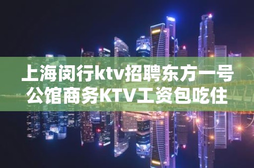 上海闵行ktv招聘东方一号公馆商务KTV工资包吃住
