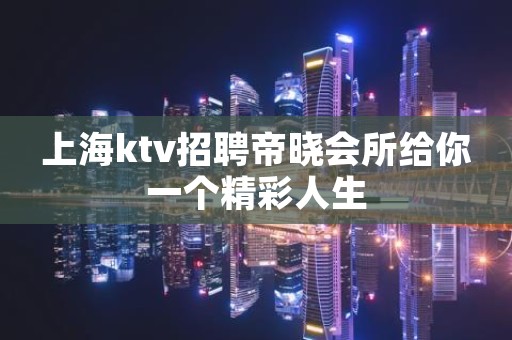 上海ktv招聘帝晓会所给你一个精彩人生