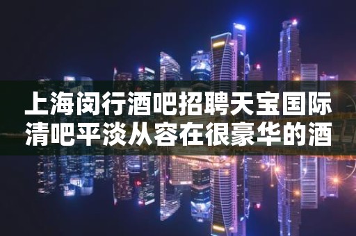 上海闵行酒吧招聘天宝国际清吧平淡从容在很豪华的酒吧