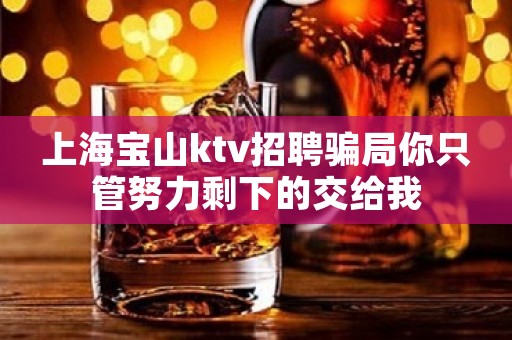 上海宝山ktv招聘骗局你只管努力剩下的交给我