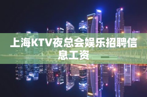 上海KTV夜总会娱乐招聘信息工资