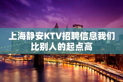 上海静安KTV招聘信息我们比别人的起点高