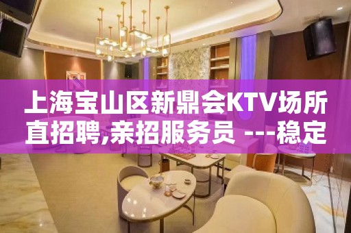 上海宝山区新鼎会KTV场所直招聘,亲招服务员 ---稳定上