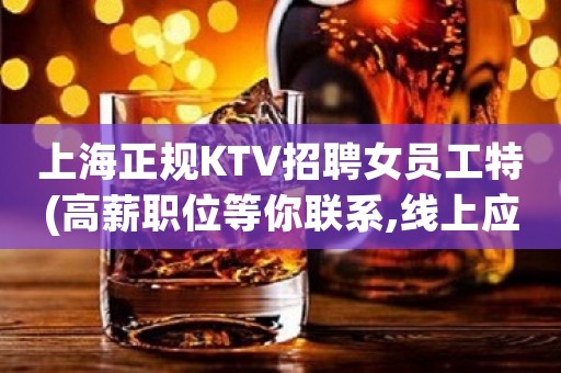 上海正规KTV招聘女员工特(高薪职位等你联系,线上应聘)