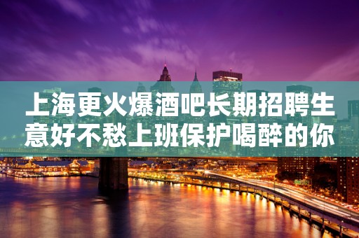 上海更火爆酒吧长期招聘生意好不愁上班保护喝醉的你