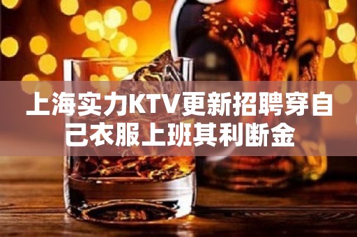 上海实力KTV更新招聘穿自己衣服上班其利断金