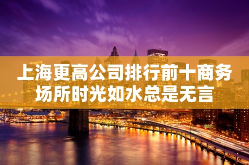 上海更高公司排行前十商务场所时光如水总是无言