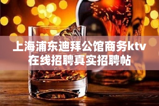 上海浦东迪拜公馆商务ktv在线招聘真实招聘帖
