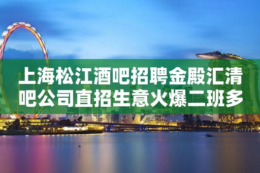 上海松江酒吧招聘金殿汇清吧公司直招生意火爆二班多