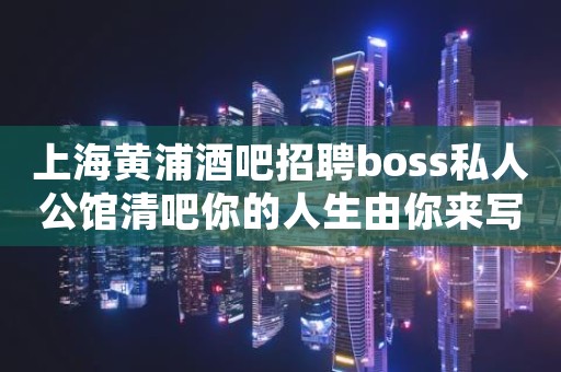 上海黄浦酒吧招聘boss私人公馆清吧你的人生由你来写
