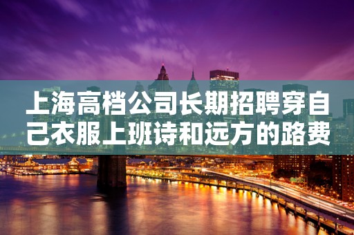 上海高档公司长期招聘穿自己衣服上班诗和远方的路费都很贵