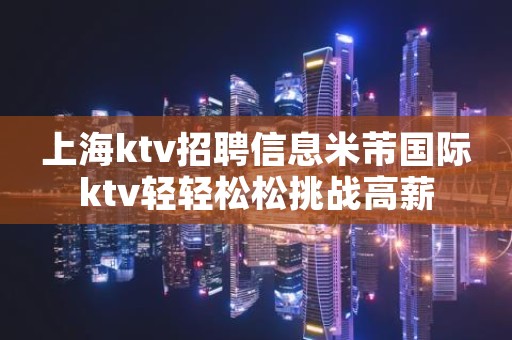 上海ktv招聘信息米芾国际ktv轻轻松松挑战高薪