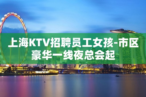 上海KTV招聘员工女孩-市区豪华一线夜总会起