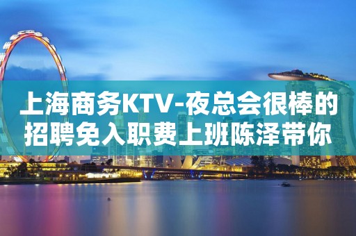 上海商务KTV-夜总会很棒的招聘免入职费上班陈泽带你辉煌