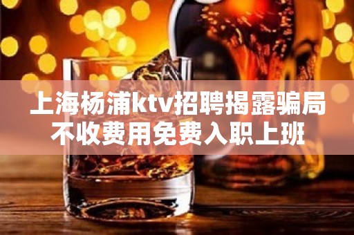 上海杨浦ktv招聘揭露骗局不收费用免费入职上班