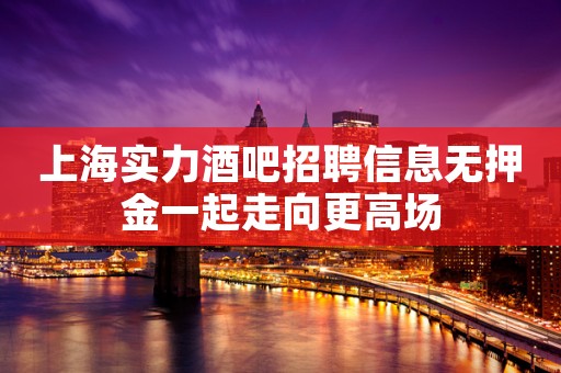 上海实力酒吧招聘信息无押金一起走向更高场