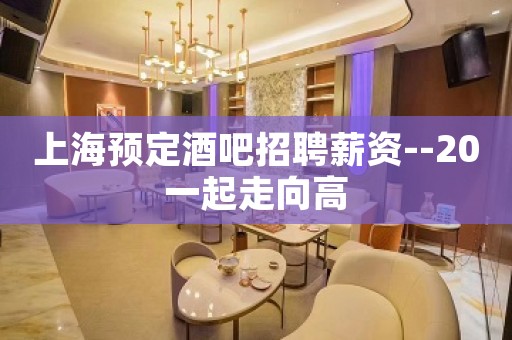 上海预定酒吧招聘薪资--20一起走向高