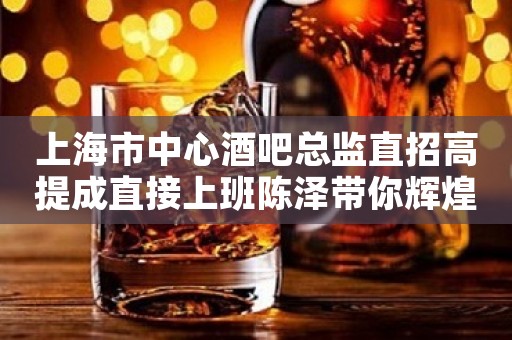 上海市中心酒吧总监直招高提成直接上班陈泽带你辉煌