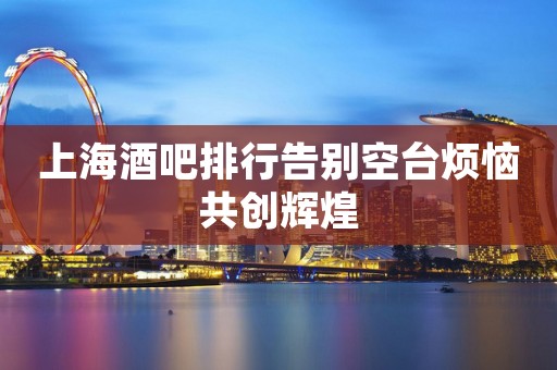 上海酒吧排行告别空台烦恼共创辉煌