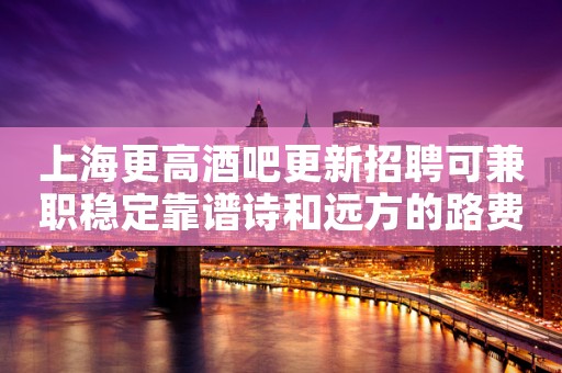 上海更高酒吧更新招聘可兼职稳定靠谱诗和远方的路费都很贵
