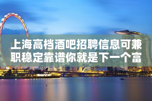 上海高档酒吧招聘信息可兼职稳定靠谱你就是下一个富婆