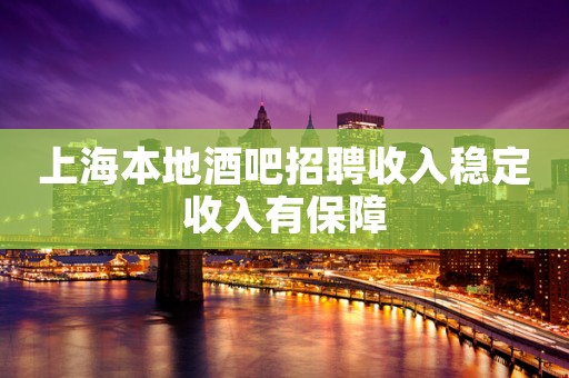 上海本地酒吧招聘收入稳定收入有保障